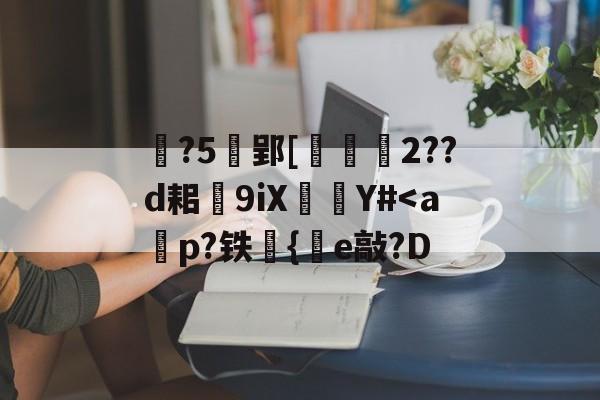 关于?5郢[2??d耜9iX嬂睩Y#-九游平台